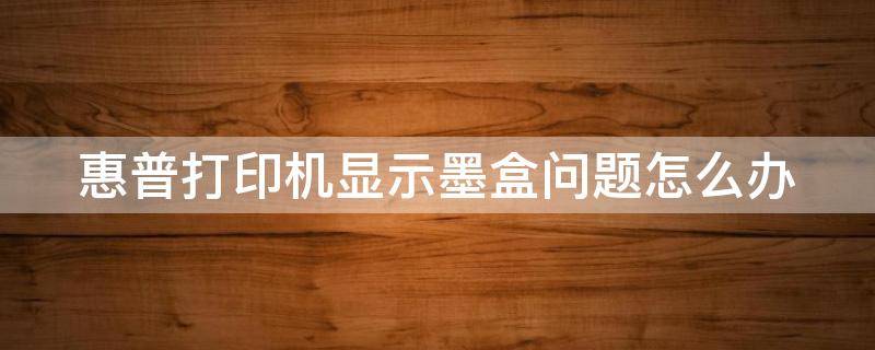 惠普打印机显示墨盒问题怎么办（惠普打印机显示墨盒问题怎么办解决）