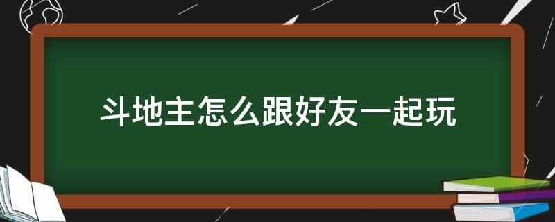 斗地主怎么跟好友一起玩 欢乐斗地主怎么跟好友一起玩