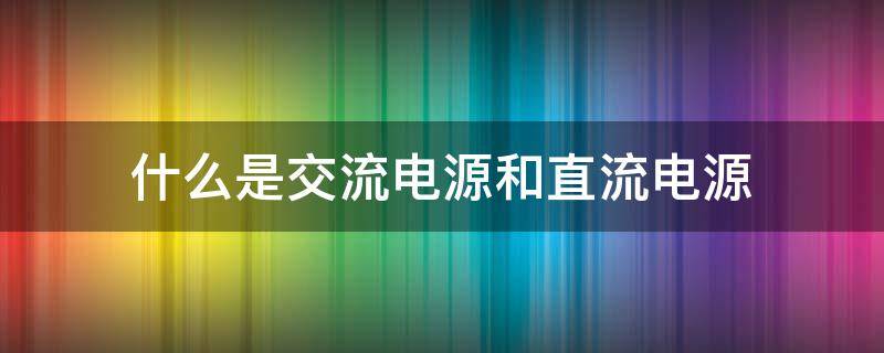 什么是交流电源和直流电源 什么是交流电源和直流电源直流和交流电泵