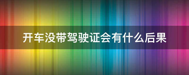 开车没带驾驶证会有什么后果 开车没带驾驶证有事吗