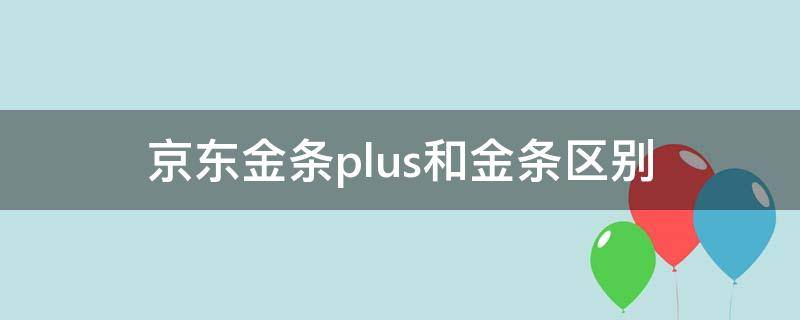 京东金条plus和金条区别（京东金条和京东金条plus）