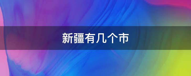 新疆有几个市 新疆有几个市和自治州