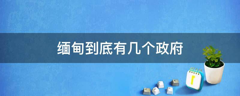 缅甸到底有几个政府 缅甸政府叫什么名字