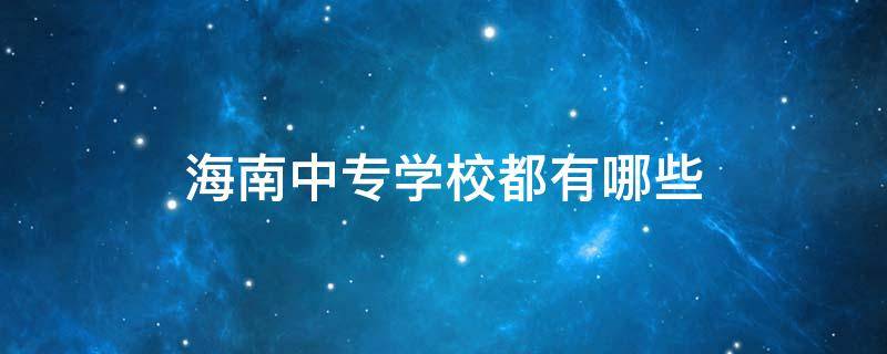 海南中专学校都有哪些 海南中专学校都有哪些专业