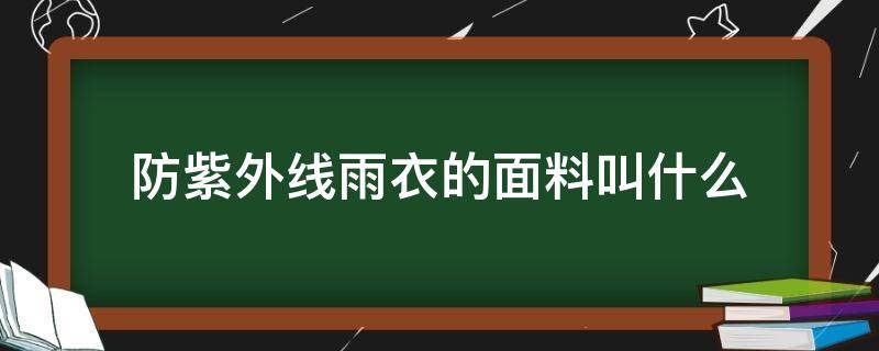 防紫外线雨衣的面料叫什么（防风防雨的衣服面料）