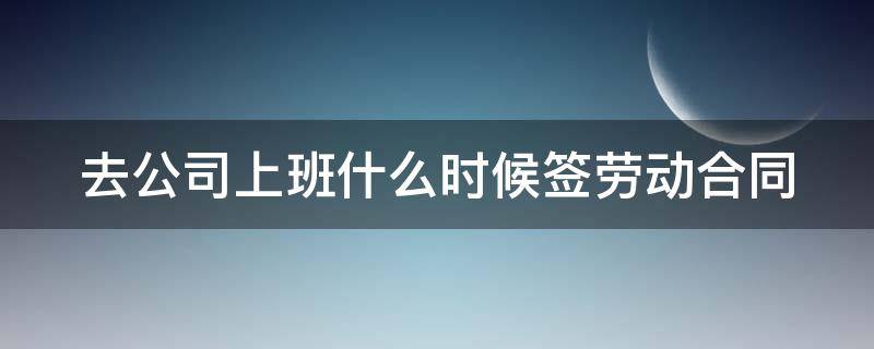 去公司上班什么时候签劳动合同