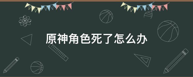 原神角色死了怎么办（原神角色死亡后）