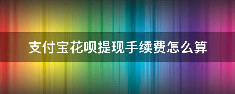 支付宝花呗提现手续费怎么算 支付宝花呗提现手续费多少