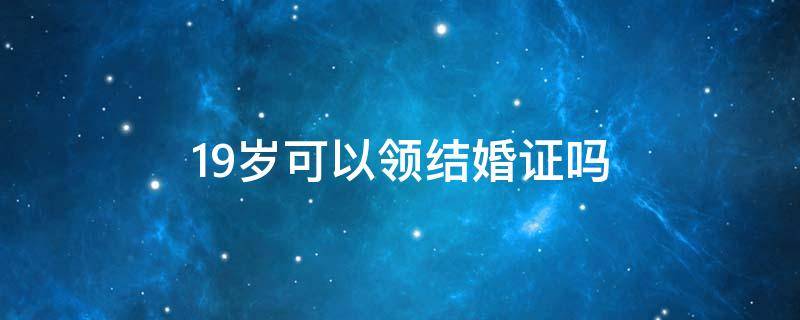 19岁可以领结婚证吗 女生19岁可以领结婚证吗