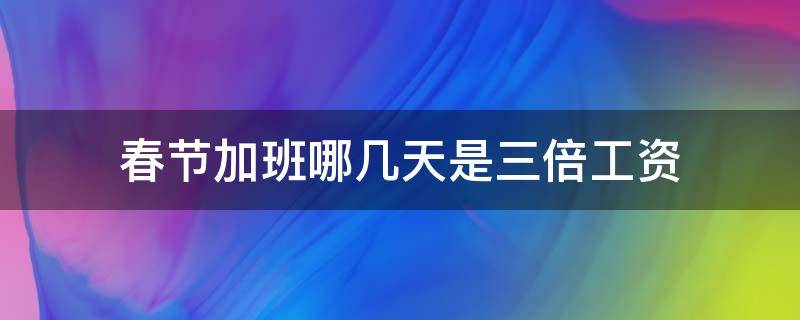 春节加班哪几天是三倍工资（春节加班哪几天是三倍工资有绩效吗?）