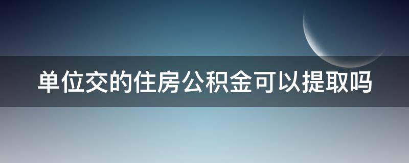 单位交的住房公积金可以提取吗 单位交的住房公积金可以提取吗现在