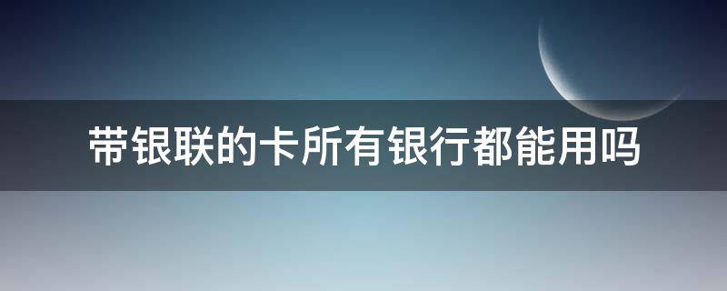 带银联的卡所有银行都能用吗 银联卡哪个行都能用吗