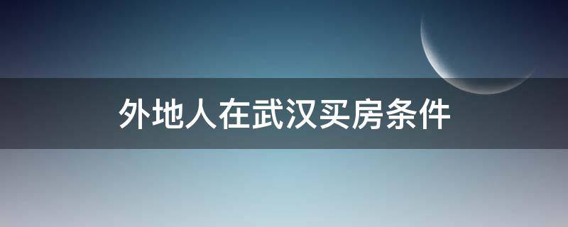 外地人在武汉买房条件 外地人在武汉买房条件都有哪些?