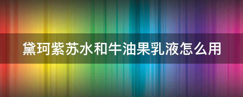 黛珂紫苏水和牛油果乳液怎么用（黛珂紫苏水和牛油果乳液怎么用效果好）