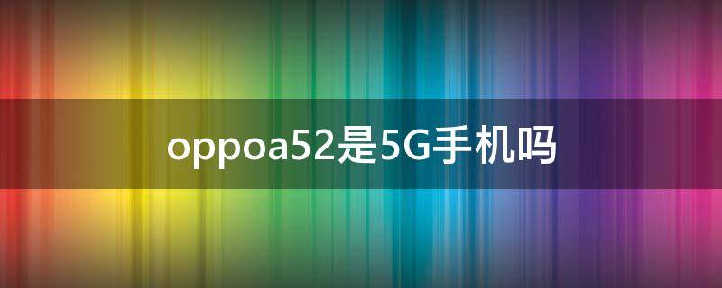 oppoa52是5G手机吗（oppoa52是5G手机吗）