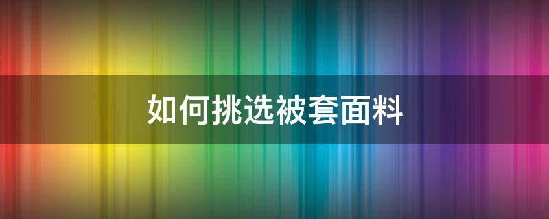 如何挑选被套面料（被套选什么面料）