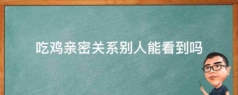 吃鸡亲密关系别人能看到吗（吃鸡能看见别人的亲密关系吗）