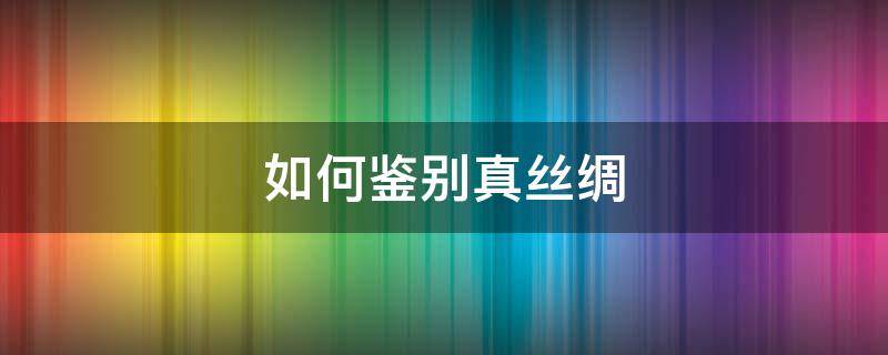 如何鉴别真丝绸 真丝绸怎么辨别真假