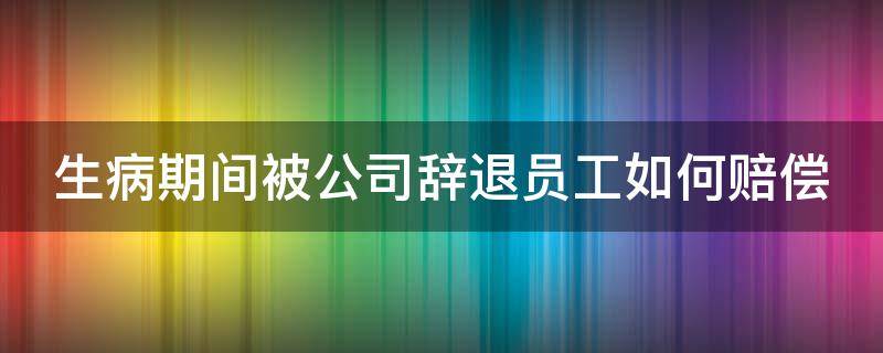 生病期间被公司辞退员工如何赔偿 生病期间被公司辞退怎么赔偿