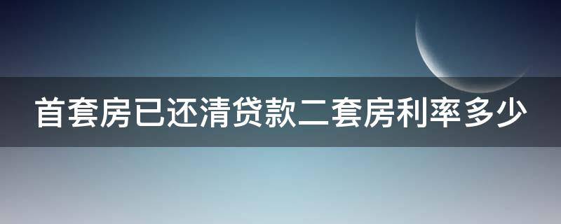 首套房已还清贷款二套房利率多少 首套房已还清贷款二套房利率多少钱