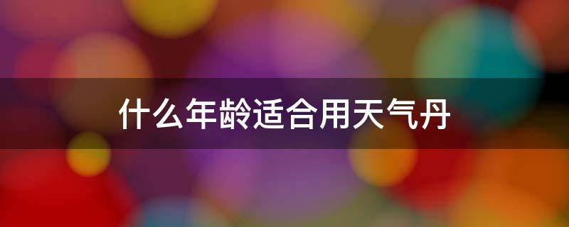 什么年龄适合用天气丹 后天气丹适合什么样的年龄使用