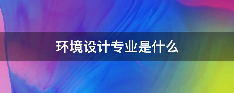 环境设计专业是什么 环境设计专业是什么类