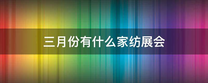 三月份有什么家纺展会 上海家纺展会2021年3月展会