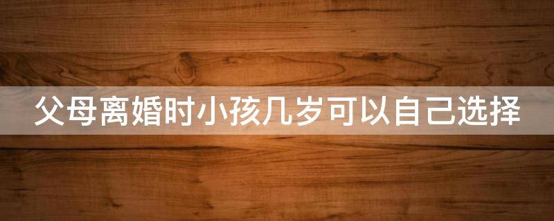 父母离婚时小孩几岁可以自己选择 父母离婚时小孩几岁可以自己选择抚养