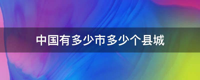 中国有多少市多少个县城 中国有多少个县级市