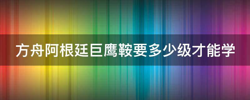 方舟阿根廷巨鹰鞍要多少级才能学（方舟阿根廷巨鹰的鞍什么时候解锁）