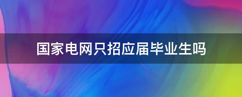 国家电网只招应届毕业生吗（国家电网只招当年的应届毕业生吗）