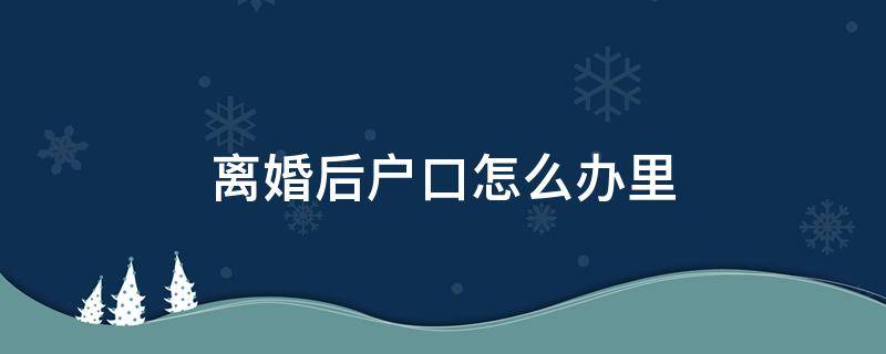 离婚后户口怎么办里 离婚后 户口怎么办