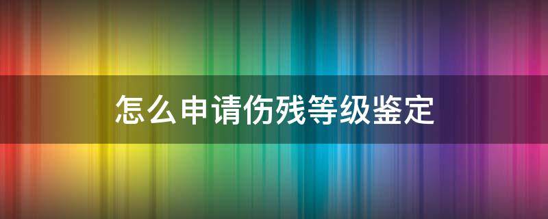 怎么申请伤残等级鉴定 如何申请伤残鉴定