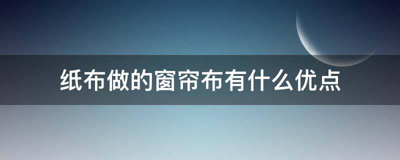 纸布做的窗帘布有什么优点 各种窗帘布的优缺点