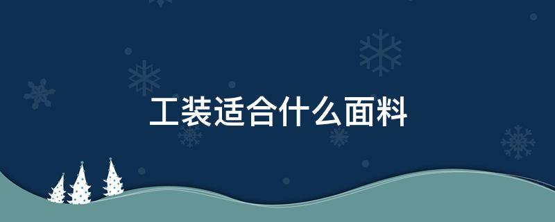 工装适合什么面料（工装用什么材料比较好）