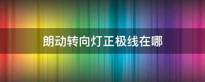 朗动转向灯正极线在哪 转向灯的正极在哪里