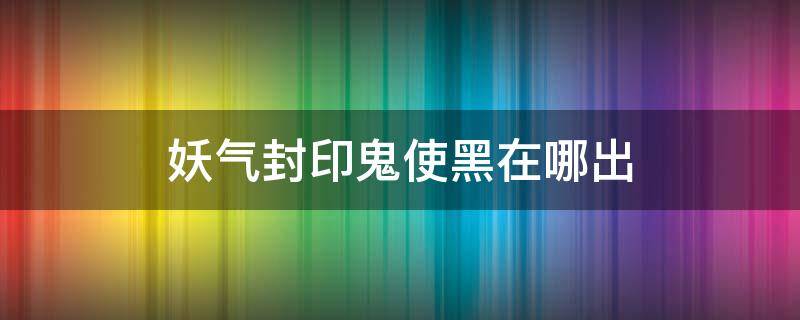 妖气封印鬼使黑在哪出（鬼使黑妖气在哪爆）