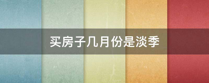 买房子几月份是淡季（买房哪几个月是淡季）