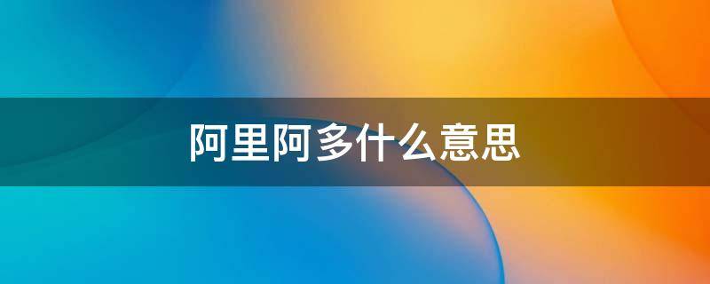 阿里阿多什么意思 阿里多是什么意思