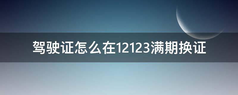 驾驶证怎么在12123满期换证（交管12123驾驶证期满换证）