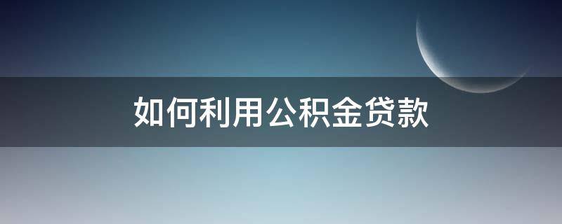 如何利用公积金贷款（如何利用公积金贷款套钱）