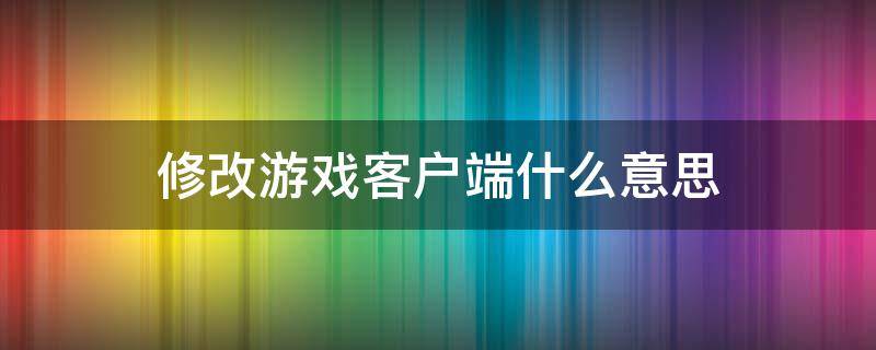 修改游戏客户端什么意思（修改游戏客户端什么意思cf）