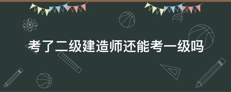 考了二级建造师还能考一级吗（一级建造师需要考过二级吗）