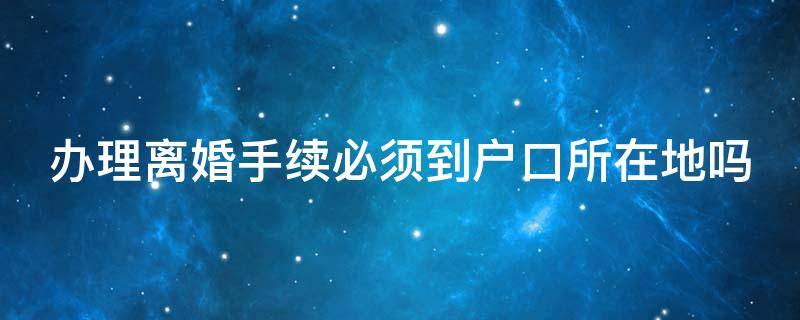 办理离婚手续必须到户口所在地吗 办离婚必须要去户口所在地吗