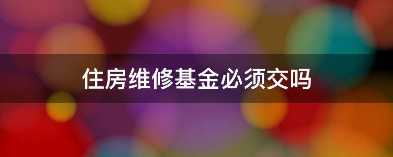 住房维修基金必须交吗（住房维修基金必须交吗交给谁）