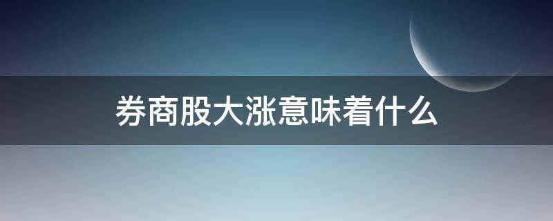 券商股大涨意味着什么（券商股大涨之后什么股会涨）