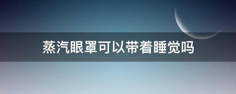 蒸汽眼罩可以带着睡觉吗（蒸汽眼罩睡觉能带吗）