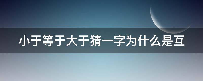 小于等于大于猜一字为什么是互 小于等于大于猜一字为什么是互相的