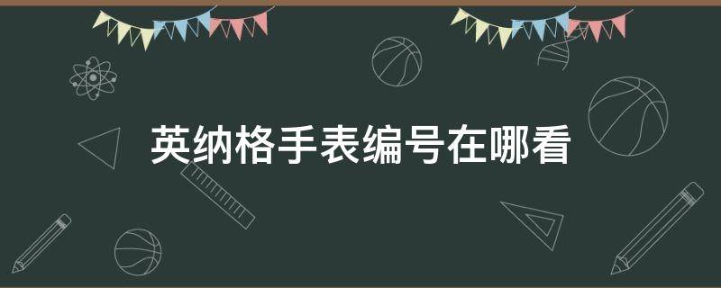 英纳格手表编号在哪看 英纳格手表怎么看型号 英纳格手表型号解读