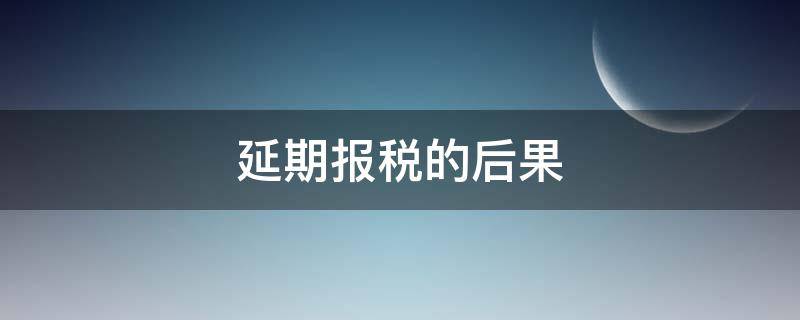 延期报税的后果（税款延期有什么后果）